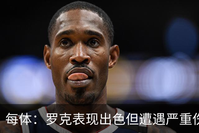 每体：罗克表现出色但遭遇严重伤病，这影响了其重返欧洲赛场